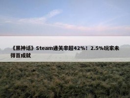 《黑神话》Steam通关率超42%！2.5%玩家未得首成就