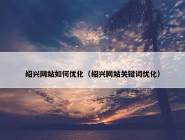 绍兴网站如何优化（绍兴网站关键词优化）