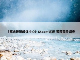 《都市传说解体中心》Steam试玩 灵异冒险调查