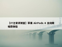 【IT之家评测室】苹果 AirPods 4 主动降噪款体验