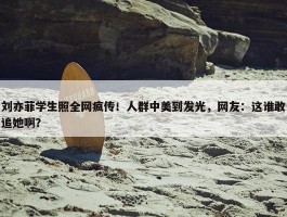 刘亦菲学生照全网疯传！人群中美到发光，网友：这谁敢追她啊？