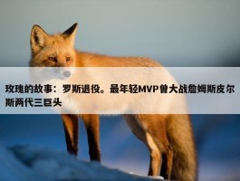 玫瑰的故事：罗斯退役。最年轻MVP曾大战詹姆斯皮尔斯两代三巨头