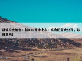 凯迪拉克销售：新XT6月中上市！亮点配置大公开，够诚意吗？