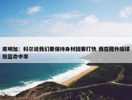 库明加：科尔说我们要保持身材因要打快 我在提升接球投篮命中率