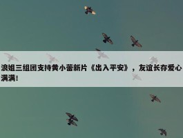 浪姐三组团支持黄小蕾新片《出入平安》，友谊长存爱心满满！