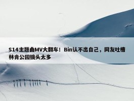 S14主题曲MV大翻车！Bin认不出自己，网友吐槽林肯公园镜头太多