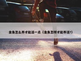 金鱼怎么养才能活一点（金鱼怎样才能养活?）