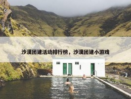 沙漠团建活动排行榜，沙漠团建小游戏