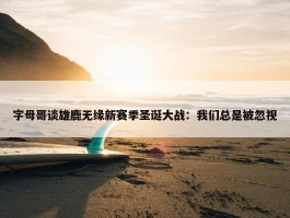 字母哥谈雄鹿无缘新赛季圣诞大战：我们总是被忽视