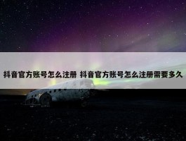 抖音官方账号怎么注册 抖音官方账号怎么注册需要多久