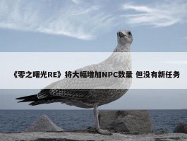 《零之曙光RE》将大幅增加NPC数量 但没有新任务