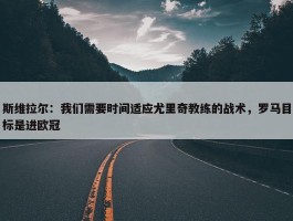 斯维拉尔：我们需要时间适应尤里奇教练的战术，罗马目标是进欧冠