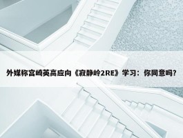 外媒称宫崎英高应向《寂静岭2RE》学习：你同意吗？