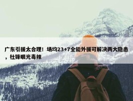 广东引援太合理！场均23+7全能外援可解决两大隐患，杜锋眼光毒辣