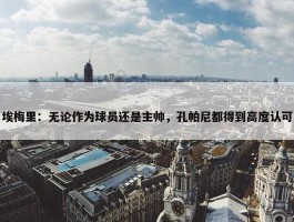 埃梅里：无论作为球员还是主帅，孔帕尼都得到高度认可