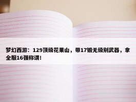 梦幻西游：129顶级花果山，带17锻无级别武器，拿全服16强称谓！