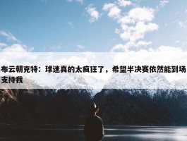 布云朝克特：球迷真的太疯狂了，希望半决赛依然能到场支持我