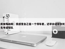 库普梅纳斯：我感觉自己是一个领导者，迟早会进球但优先考虑球队