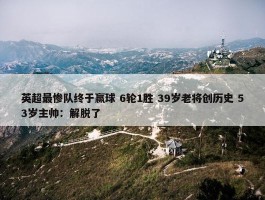 英超最惨队终于赢球 6轮1胜 39岁老将创历史 53岁主帅：解脱了