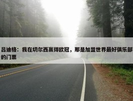 吕迪格：我在切尔西赢得欧冠，那是加盟世界最好俱乐部的门票