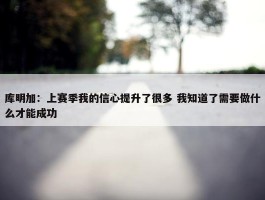 库明加：上赛季我的信心提升了很多 我知道了需要做什么才能成功