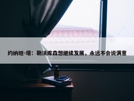 约纳坦-塔：勒沃库森想继续发展，永远不会说满意