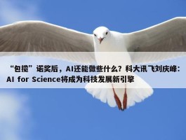 “包揽”诺奖后，AI还能做些什么？科大讯飞刘庆峰：AI for Science将成为科技发展新引擎