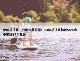 曾创总决赛三分命中数纪录！13年总决铁林以55%命中率进27个三分