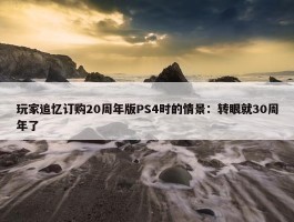 玩家追忆订购20周年版PS4时的情景：转眼就30周年了