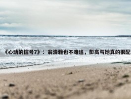 《心动的信号7》：翁清雅也不难追，彭高与她真的很配