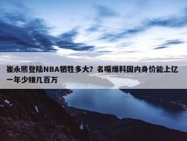 崔永熙登陆NBA牺牲多大？名嘴爆料国内身价能上亿 一年少赚几百万