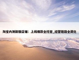 淘宝内测新版店铺：上线爆款全托管_经营链路全简化