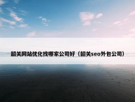 韶关网站优化找哪家公司好（韶关seo外包公司）