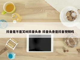 抖音是不是又叫抖音头条 抖音头条是抖音视频吗