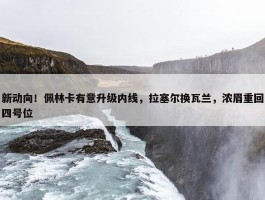 新动向！佩林卡有意升级内线，拉塞尔换瓦兰，浓眉重回四号位