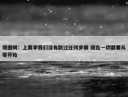 塔图姆：上赛季我们没有跳过任何步骤 现在一切都要从零开始