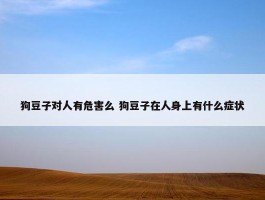 狗豆子对人有危害么 狗豆子在人身上有什么症状