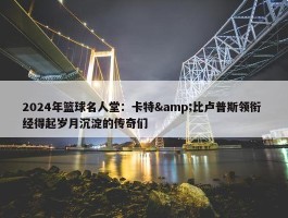 2024年篮球名人堂：卡特&比卢普斯领衔 经得起岁月沉淀的传奇们