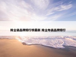 除尘袋品牌排行榜最新 除尘布袋品牌排行