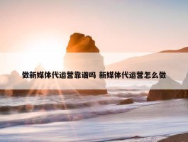 做新媒体代运营靠谱吗 新媒体代运营怎么做