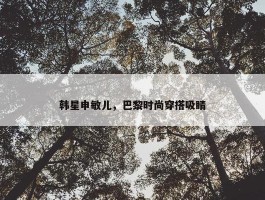 韩星申敏儿，巴黎时尚穿搭吸睛