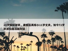 28岁嫁给谢贤，离婚后再嫁小11岁丈夫，如今72岁狄波拉越活越年轻