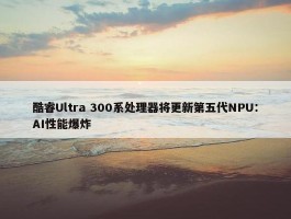 酷睿Ultra 300系处理器将更新第五代NPU：AI性能爆炸