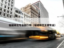 福建师范专业排行榜（福建师范王牌专业）