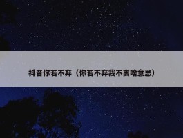 抖音你若不弃（你若不弃我不离啥意思）