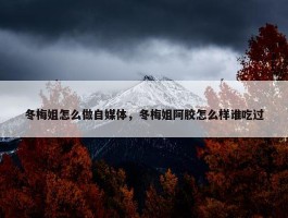 冬梅姐怎么做自媒体，冬梅姐阿胶怎么样谁吃过