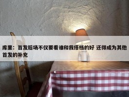 库里：首发后场不仅要看谁和我搭档的好 还得成为其他首发的补充