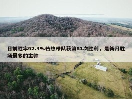 目前胜率92.4%若热带队获第81次胜利，是新月胜场最多的主帅