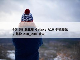 4G_5G 版三星 Galaxy A16 手机曝光，起价 210_240 欧元