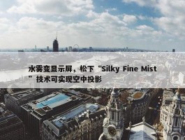 水雾变显示屏，松下“Silky Fine Mist”技术可实现空中投影